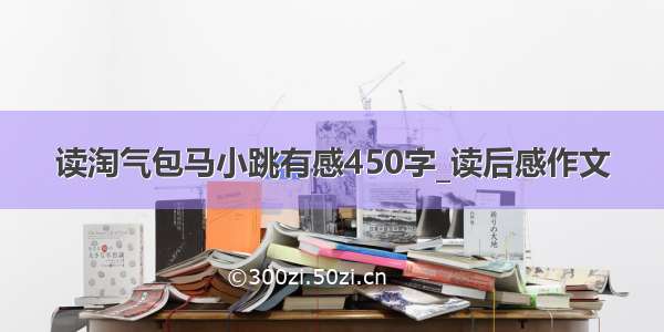 读淘气包马小跳有感450字_读后感作文