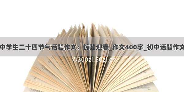 中学生二十四节气话题作文：惊蛰迎春_作文400字_初中话题作文