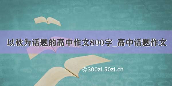 以秋为话题的高中作文800字_高中话题作文