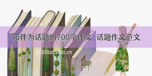 陪伴为话题的700字作文_话题作文范文