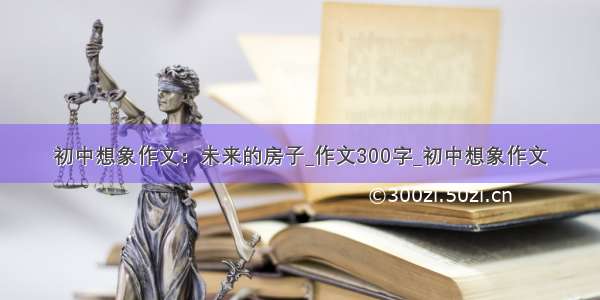 初中想象作文：未来的房子_作文300字_初中想象作文