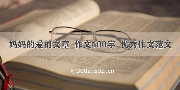 妈妈的爱的文章_作文500字_优秀作文范文