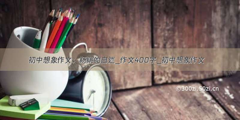 初中想象作文：杨桃的自述_作文400字_初中想象作文