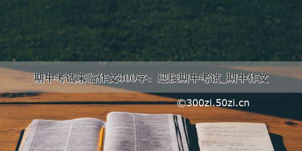 期中考试来临作文300字：迎接期中考试_期中作文