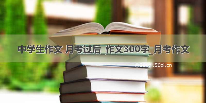 中学生作文 月考过后_作文300字_月考作文