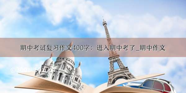 期中考试复习作文400字：进入期中考了_期中作文