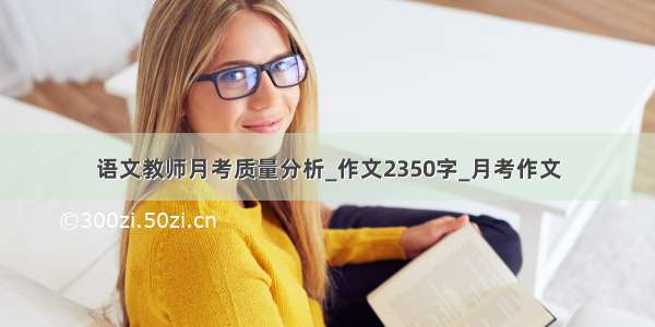 语文教师月考质量分析_作文2350字_月考作文