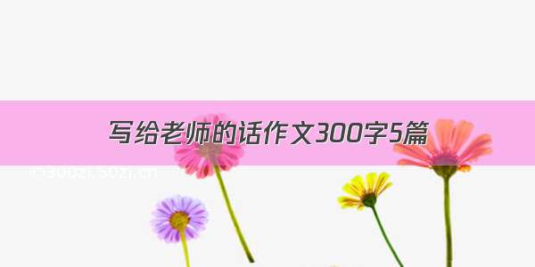 写给老师的话作文300字5篇