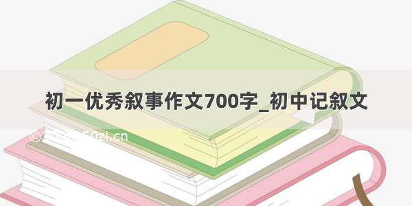 初一优秀叙事作文700字_初中记叙文