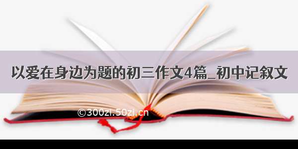 以爱在身边为题的初三作文4篇_初中记叙文