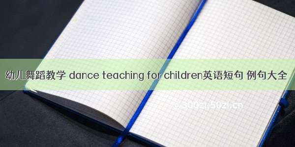 幼儿舞蹈教学 dance teaching for children英语短句 例句大全