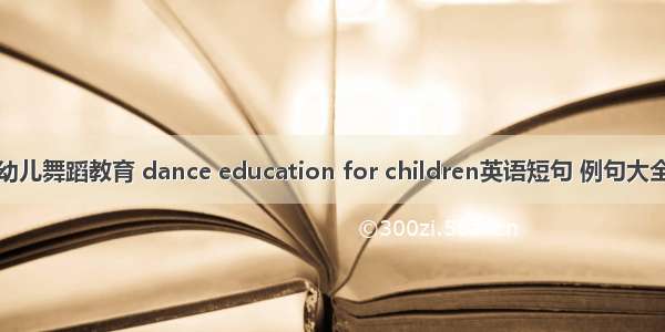 幼儿舞蹈教育 dance education for children英语短句 例句大全