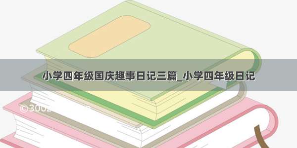 小学四年级国庆趣事日记三篇_小学四年级日记