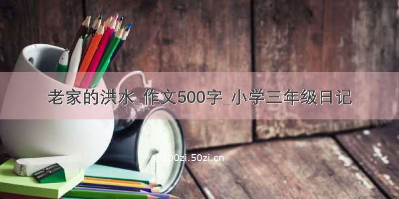 老家的洪水_作文500字_小学三年级日记