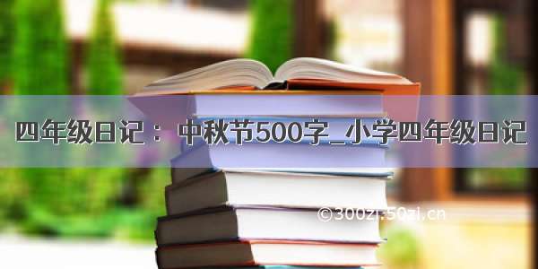 四年级日记 ：中秋节500字_小学四年级日记