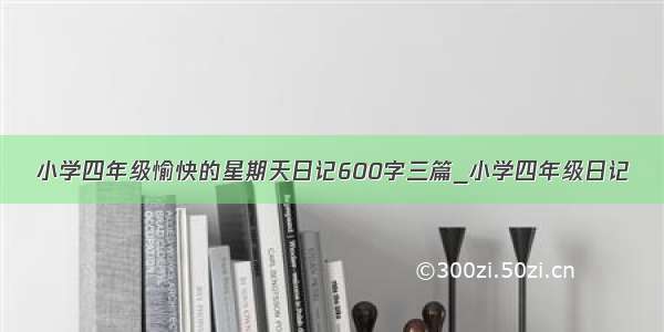 小学四年级愉快的星期天日记600字三篇_小学四年级日记