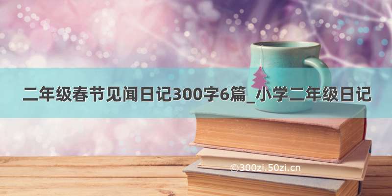 二年级春节见闻日记300字6篇_小学二年级日记