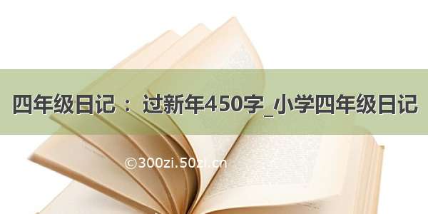 四年级日记 ：过新年450字_小学四年级日记