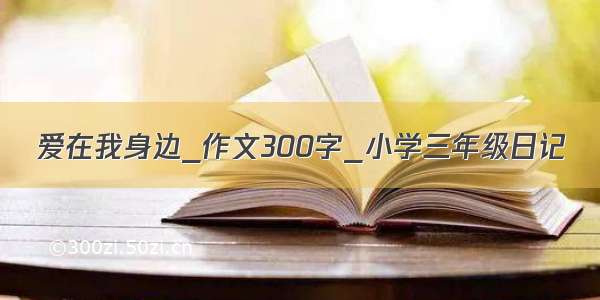 爱在我身边_作文300字_小学三年级日记