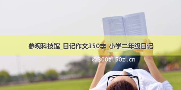 参观科技馆_日记作文350字_小学二年级日记