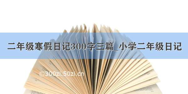 二年级寒假日记300字三篇_小学二年级日记