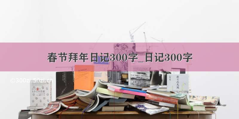 春节拜年日记300字_日记300字