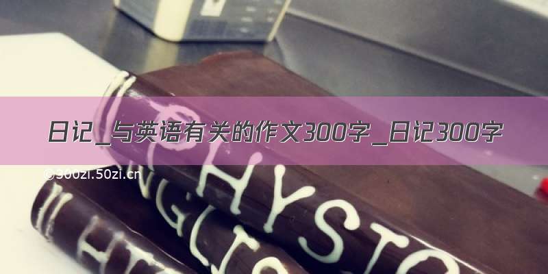 日记_与英语有关的作文300字_日记300字