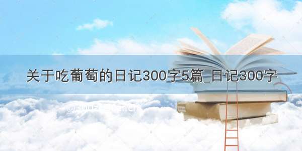 关于吃葡萄的日记300字5篇_日记300字