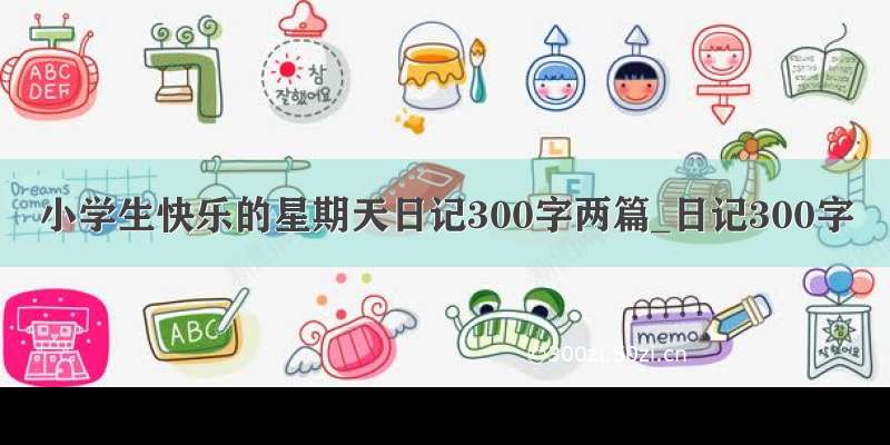 小学生快乐的星期天日记300字两篇_日记300字