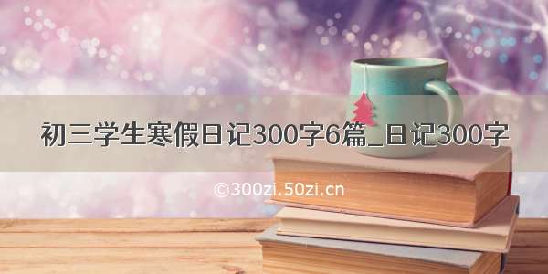 初三学生寒假日记300字6篇_日记300字