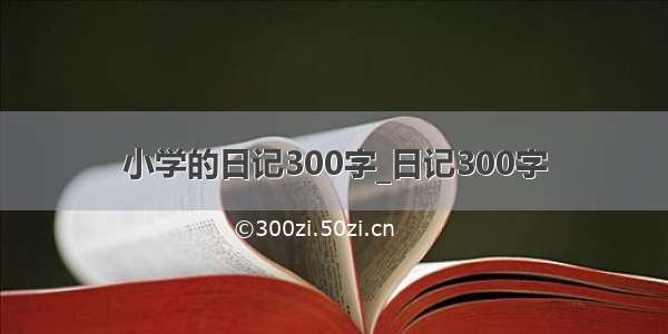 小学的日记300字_日记300字