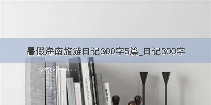 暑假海南旅游日记300字5篇_日记300字