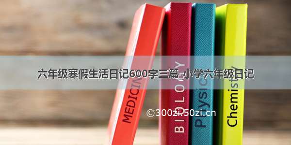 六年级寒假生活日记600字三篇_小学六年级日记