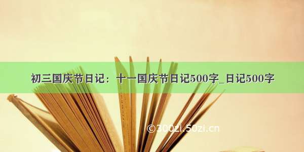 初三国庆节日记：十一国庆节日记500字_日记500字