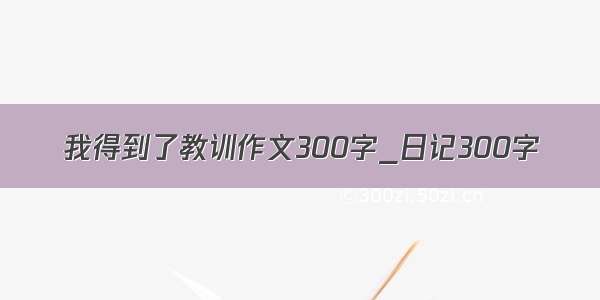 我得到了教训作文300字_日记300字