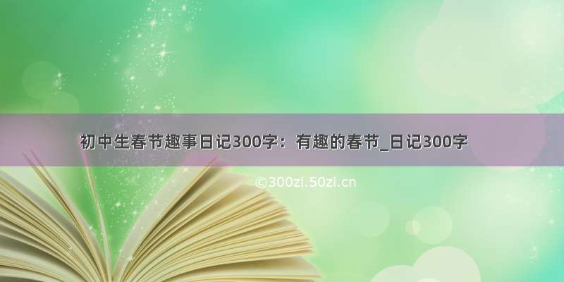 初中生春节趣事日记300字：有趣的春节_日记300字