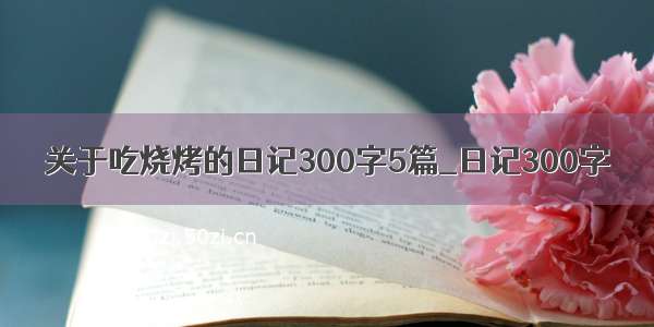 关于吃烧烤的日记300字5篇_日记300字