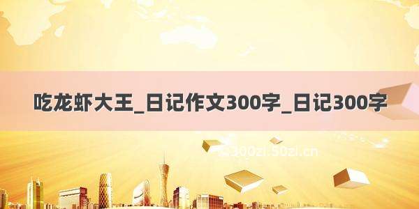吃龙虾大王_日记作文300字_日记300字