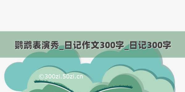 鹦鹉表演秀_日记作文300字_日记300字