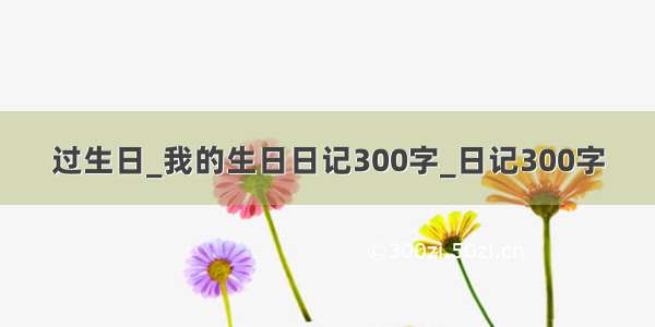 过生日_我的生日日记300字_日记300字