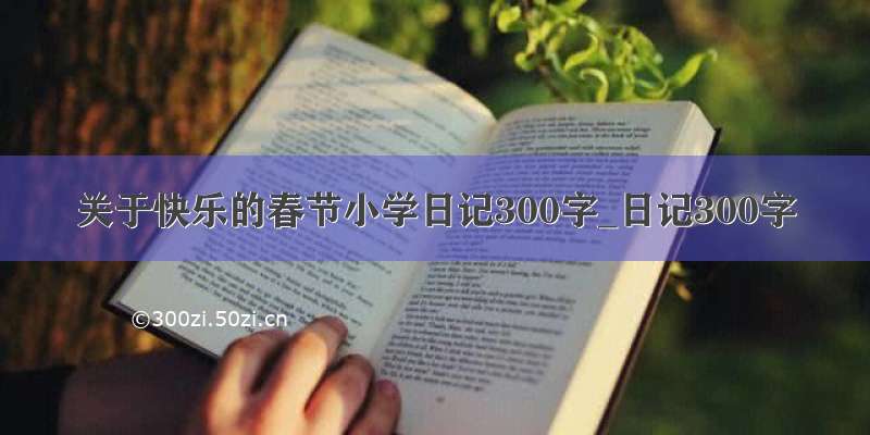 关于快乐的春节小学日记300字_日记300字