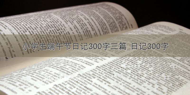 小学生端午节日记300字三篇_日记300字