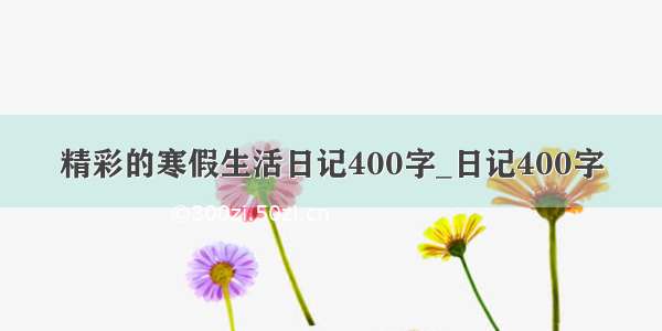 精彩的寒假生活日记400字_日记400字