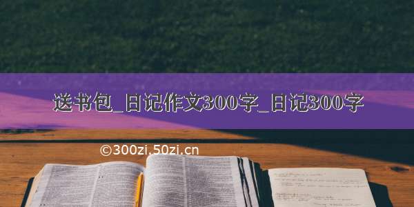 送书包_日记作文300字_日记300字