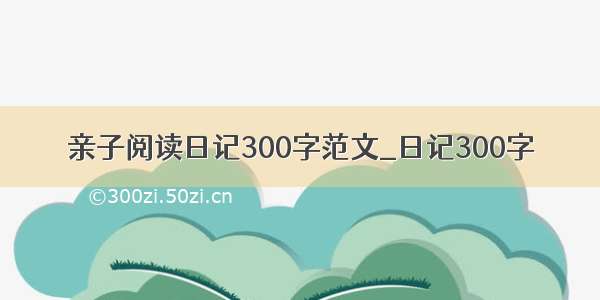 亲子阅读日记300字范文_日记300字