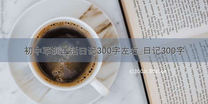 初中军训生活日记300字左右_日记300字