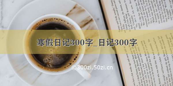 寒假日记300字_日记300字