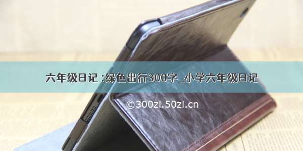 六年级日记 :绿色出行300字_小学六年级日记