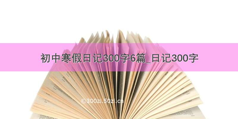 初中寒假日记300字6篇_日记300字