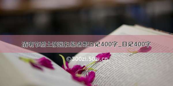 清明节烈士陵园扫墓感想日记400字_日记400字